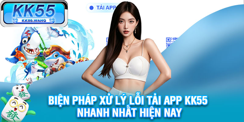 Biện pháp xử lý lỗi tải app KK55 nhanh nhất hiện nay
