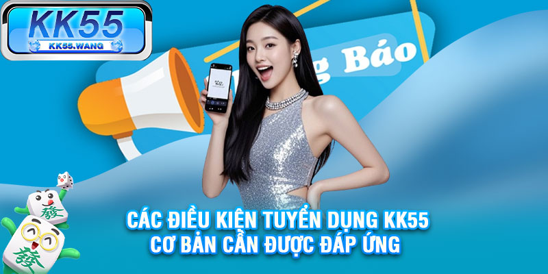 Các điều kiện tuyển dụng KK55 cơ bản cần được đáp ứng 