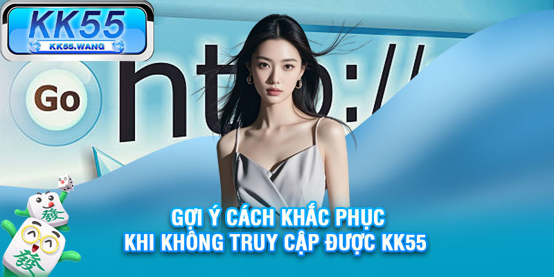 Gợi ý cách khắc phục khi không truy cập được KK55 