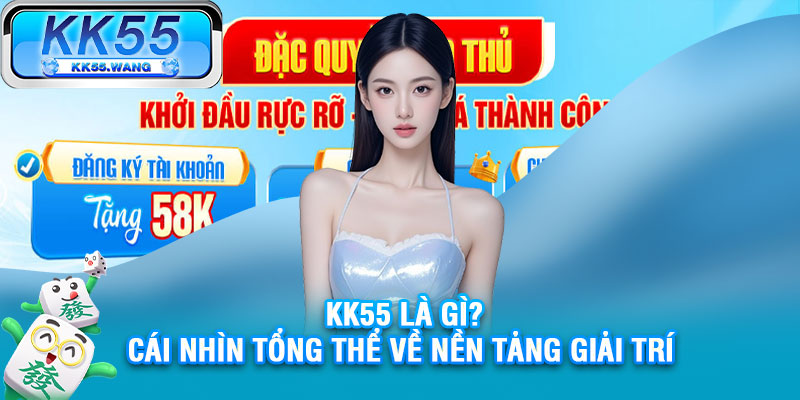 KK55 là gì? Cái nhìn tổng thể về nền tảng giải trí 