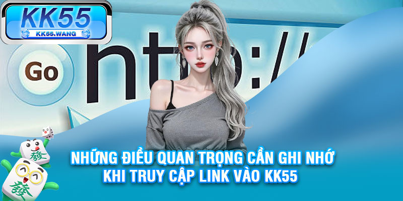 Những điều quan trọng cần ghi nhớ khi truy cập link vào KK55 