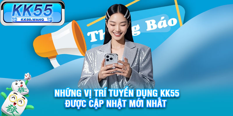Những vị trí tuyển dụng KK55 được cập nhật mới nhất 