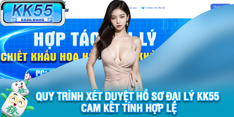 Quy trình xét duyệt hồ sơ đại lý KK55 cam kết tính hợp lệ