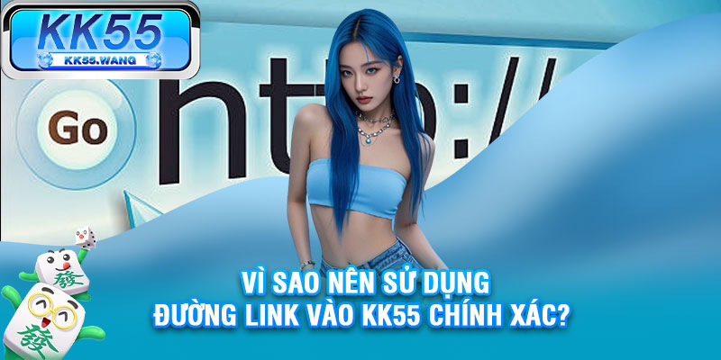 Vì sao nên sử dụng đường link vào KK55 chính xác? 