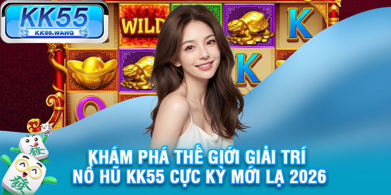 Khám phá thế giới giải trí nổ hũ KK55 cực kỳ mới lạ 2026